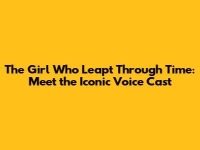 The Girl Who Leapt Through Time: Meet the Iconic Voice Cast