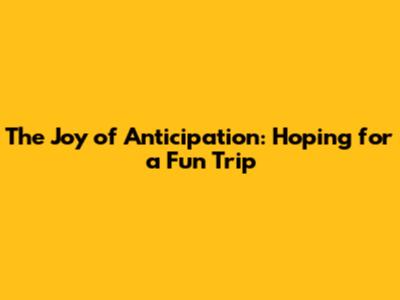 The Joy of Anticipation: Hoping for a Fun Trip