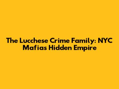 The Lucchese Crime Family: NYC Mafia's Hidden Empire