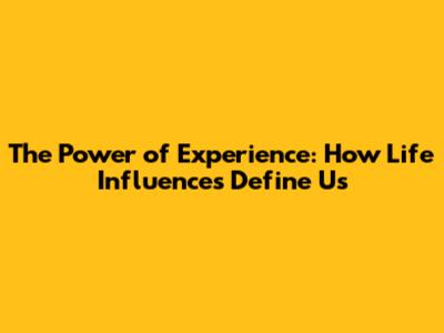The Power of Experience: How Life Influences Define Us