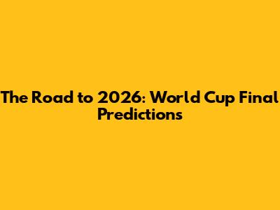 The Road to 2026: World Cup Final Predictions