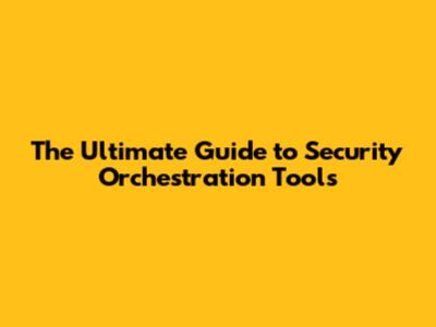 The Ultimate Guide to Security Orchestration Tools