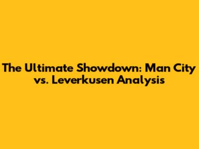 The Ultimate Showdown: Man City vs. Leverkusen Analysis