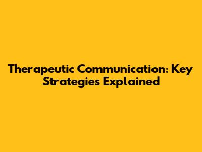 Therapeutic Communication: Key Strategies Explained