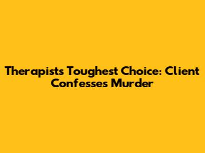 Therapist's Toughest Choice: Client Confesses Murder