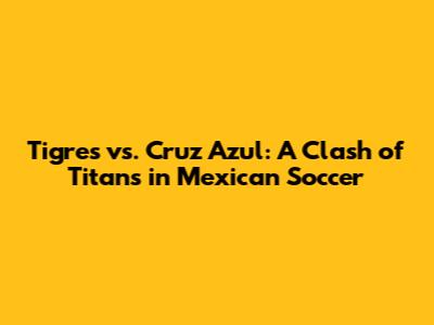 Tigres vs. Cruz Azul: A Clash of Titans in Mexican Soccer