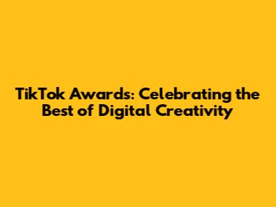 TikTok Awards: Celebrating the Best of Digital Creativity