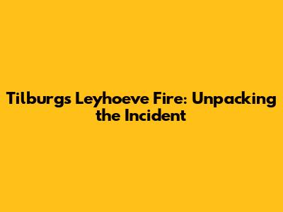 Tilburg's Leyhoeve Fire: Unpacking the Incident