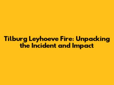 Tilburg Leyhoeve Fire: Unpacking the Incident and Impact