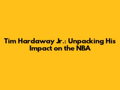 Tim Hardaway Jr.: Unpacking His Impact on the NBA