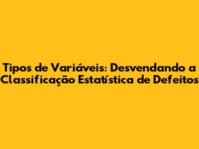 Tipos de Variáveis: Desvendando a Classificação Estatística de Defeitos