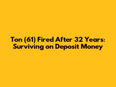 Ton (61) Fired After 32 Years: Surviving on Deposit Money