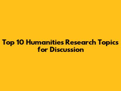 Top 10 Humanities Research Topics for Discussion
