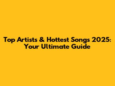 Top Artists & Hottest Songs 2025: Your Ultimate Guide
