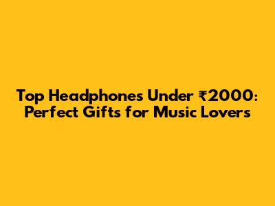 Top Headphones Under ₹2000: Perfect Gifts for Music Lovers