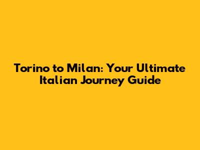 Torino to Milan: Your Ultimate Italian Journey Guide