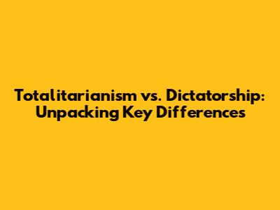 Totalitarianism vs. Dictatorship: Unpacking Key Differences