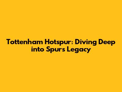 Tottenham Hotspur: Diving Deep into Spurs' Legacy