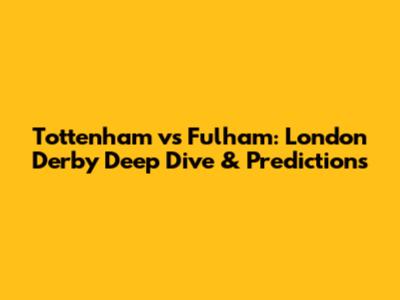 Tottenham vs Fulham: London Derby Deep Dive & Predictions