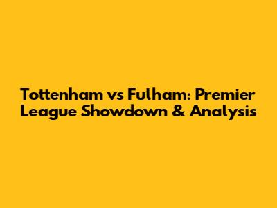 Tottenham vs Fulham: Premier League Showdown & Analysis