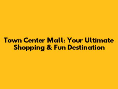 Town Center Mall: Your Ultimate Shopping & Fun Destination