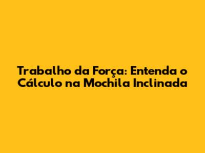 Trabalho da Força: Entenda o Cálculo na Mochila Inclinada