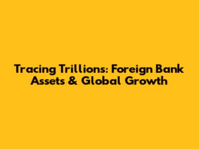 Tracing Trillions: Foreign Bank Assets & Global Growth