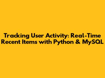 Tracking User Activity: Real-Time Recent Items with Python & MySQL