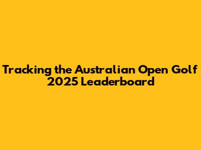 Tracking the Australian Open Golf 2025 Leaderboard