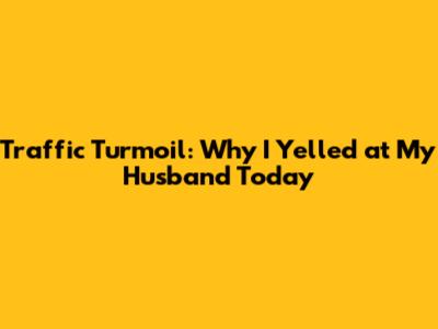 Traffic Turmoil: Why I Yelled at My Husband Today