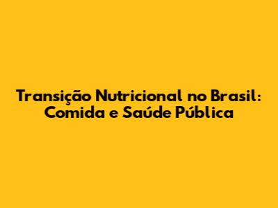 Transição Nutricional no Brasil: Comida e Saúde Pública