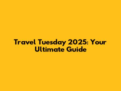 Travel Tuesday 2025: Your Ultimate Guide
