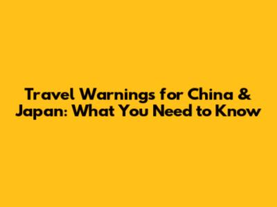 Travel Warnings for China & Japan: What You Need to Know