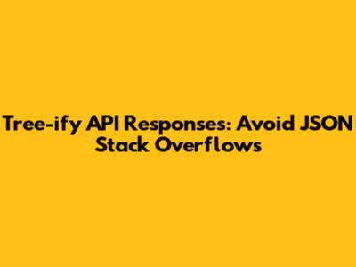 Tree-ify API Responses: Avoid JSON Stack Overflows