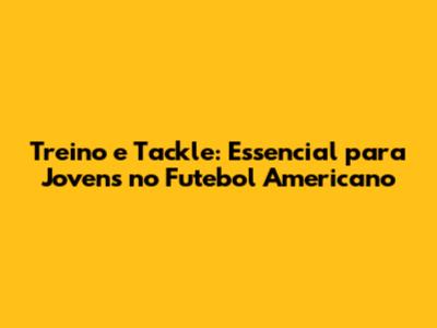 Treino e Tackle: Essencial para Jovens no Futebol Americano