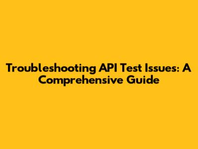 Troubleshooting API Test Issues: A Comprehensive Guide
