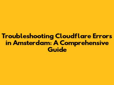 Troubleshooting Cloudflare Errors in Amsterdam: A Comprehensive Guide