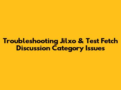 Troubleshooting Jilxo & Test Fetch Discussion Category Issues
