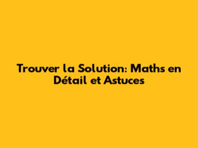 Trouver la Solution: Maths en Détail et Astuces