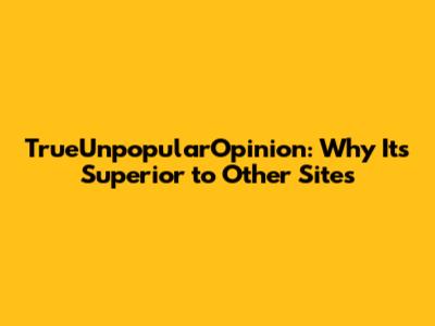 TrueUnpopularOpinion: Why It's Superior to Other Sites