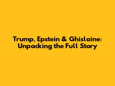 Trump, Epstein & Ghislaine: Unpacking the Full Story