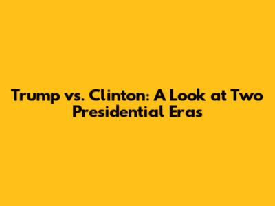 Trump vs. Clinton: A Look at Two Presidential Eras