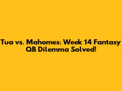 Tua vs. Mahomes: Week 14 Fantasy QB Dilemma Solved!