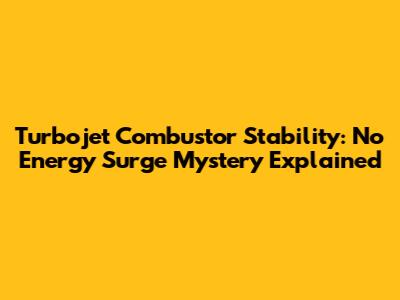 Turbojet Combustor Stability: No Energy Surge Mystery Explained