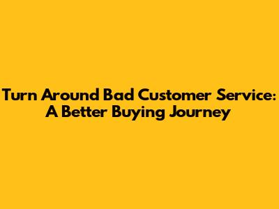 Turn Around Bad Customer Service: A Better Buying Journey