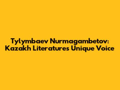 Tylymbaev Nurmagambetov: Kazakh Literature's Unique Voice