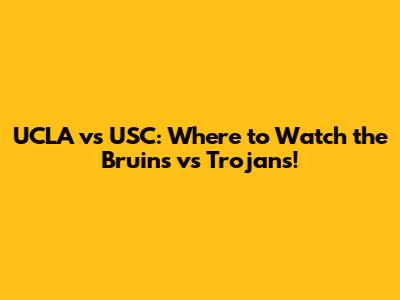 UCLA vs USC: Where to Watch the Bruins vs Trojans!