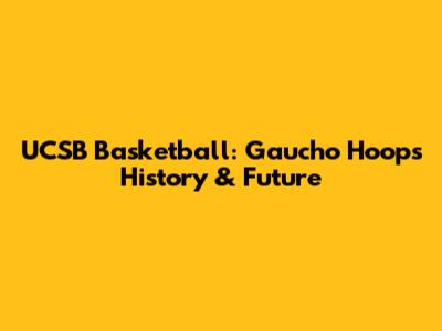 UCSB Basketball: Gaucho Hoops History & Future