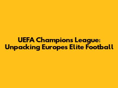 UEFA Champions League: Unpacking Europe's Elite Football