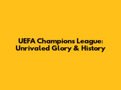 UEFA Champions League: Unrivaled Glory & History
